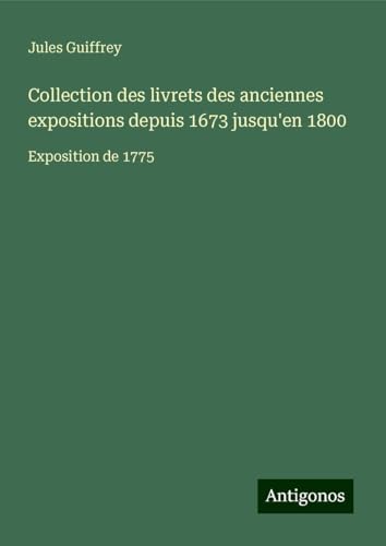 Collection des livrets des anciennes expositions depuis 1673 jusqu'en 1800: Exposition de 1775 Collection des livrets des anciennes expositions depuis 1673 jusqu'en 1800: Exposition de 1775 von Antigonos Verlag