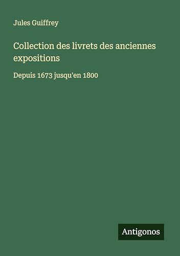 Collection des livrets des anciennes expositions: Depuis 1673 jusqu'en 1800 Collection des livrets des anciennes expositions: Depuis 1673 jusqu'en 1800 von Antigonos Verlag