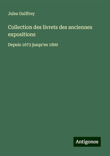 Collection des livrets des anciennes expositions: Depuis 1673 jusqu'en 1800 Collection des livrets des anciennes expositions: Depuis 1673 jusqu'en 1800 von Antigonos Verlag