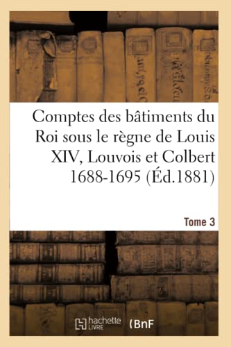 Comptes des bâtiments du Roi sous le règne de Louis XIV. Tome 3: Louvois Et Colbert de Villacerf, 1688-1695 (Sciences Sociales)