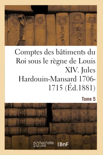 Comptes des bâtiments du Roi sous le règne de Louis XIV. Tome 5: Jules Hardouin-Mansard Et Le Duc d'Antin, 1706-1715 (Sciences Sociales)