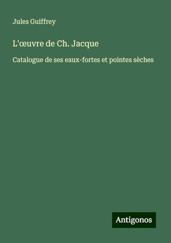 L'¿uvre de Ch. Jacque: Catalogue de ses eaux-fortes et pointes sèches L'¿uvre de Ch. Jacque: Catalogue de ses eaux-fortes et pointes sèches von Antigonos Verlag