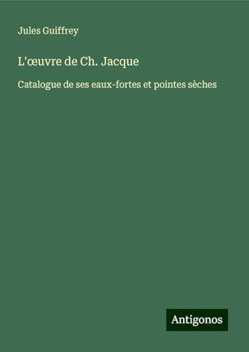 L'¿uvre de Ch. Jacque: Catalogue de ses eaux-fortes et pointes sèches L'¿uvre de Ch. Jacque: Catalogue de ses eaux-fortes et pointes sèches von Antigonos Verlag