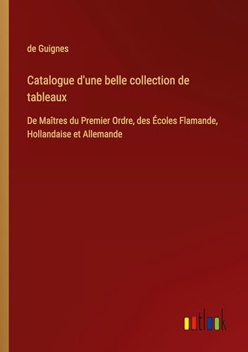 Catalogue d'une belle collection de tableaux: De Maîtres du Premier Ordre, des Écoles Flamande, Hollandaise et Allemande