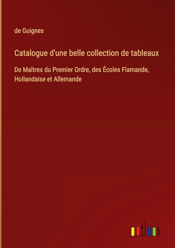 Catalogue d'une belle collection de tableaux: De Maîtres du Premier Ordre, des Écoles Flamande, Hollandaise et Allemande