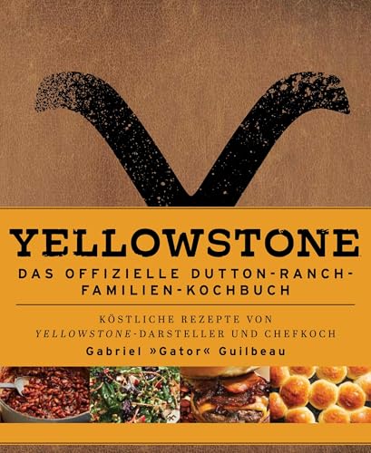 Yellowstone - Das offizielle Dutton-Ranch-Familien-Kochbuch: Köstliche Rezepte Von Yellowstone-Darsteller und Chefkoch Gabriel »Gator« Guilbeau