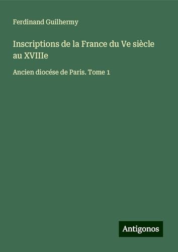 Inscriptions de la France du Ve siècle au XVIIIe: Ancien diocése de Paris. Tome 1 von Antigonos Verlag