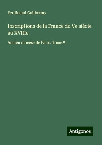 Inscriptions de la France du Ve siècle au XVIIIe: Ancien diocése de Paris. Tome 5 von Antigonos Verlag