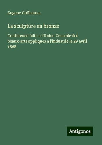 La sculpture en bronze: Conference faite a l'Union Centrale des beaux-arts appliques a l'industrie le 29 avril 1868 von Antigonos Verlag