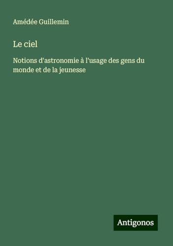 Le ciel: Notions d'astronomie à l'usage des gens du monde et de la jeunesse von Antigonos Verlag