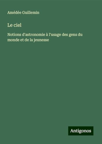 Le ciel: Notions d'astronomie à l'usage des gens du monde et de la jeunesse von Antigonos Verlag