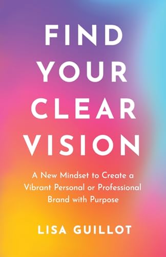 Find Your Clear Vision: A New Mindset to Create a Vibrant Personal or Professional Brand with Purpose von Lioncrest Publishing
