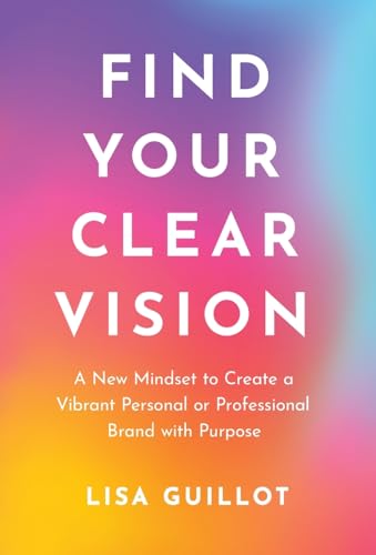 Find Your Clear Vision: A New Mindset to Create a Vibrant Personal or Professional Brand with Purpose