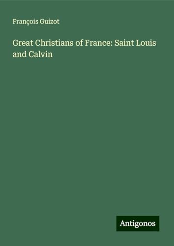 Great Christians of France: Saint Louis and Calvin Great Christians of France: Saint Louis and Calvin von Antigonos Verlag