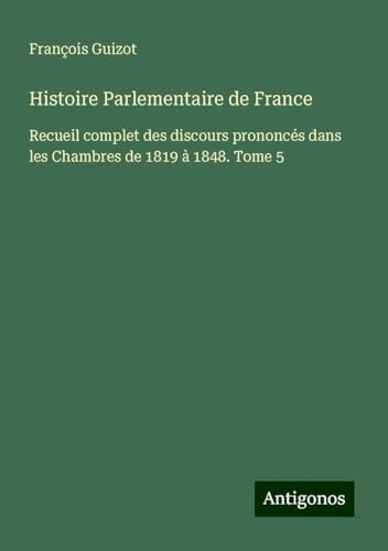 Histoire Parlementaire de France: Recueil complet des discours prononcés dans les Chambres de 1819 à 1848. Tome 5 Histoire Parlementaire de France: Recueil complet des discours prononcés dans les Chambres de 1819 à 1848. Tome 5 von Antigonos Verlag