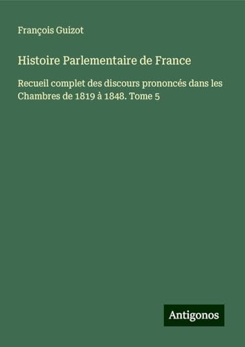 Histoire Parlementaire de France: Recueil complet des discours prononcés dans les Chambres de 1819 à 1848. Tome 5 von Antigonos Verlag
