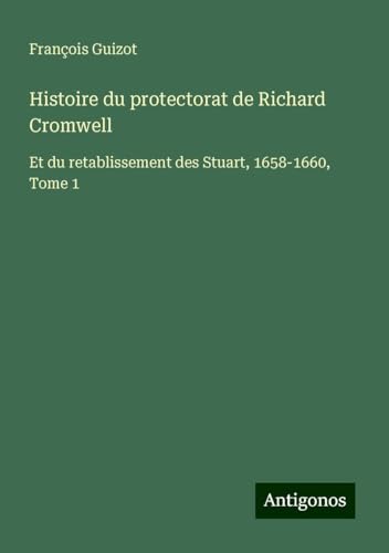 Histoire du protectorat de Richard Cromwell: Et du retablissement des Stuart, 1658-1660, Tome 1 Histoire du protectorat de Richard Cromwell: Et du retablissement des Stuart, 1658-1660, Tome 1 von Antigonos Verlag