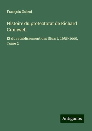 Histoire du protectorat de Richard Cromwell: Et du retablissement des Stuart, 1658-1660, Tome 2 Histoire du protectorat de Richard Cromwell: Et du retablissement des Stuart, 1658-1660, Tome 2 von Antigonos Verlag