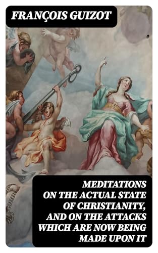 Meditations on the Actual State of Christianity, and on the Attacks Which Are Now Being Made Upon It. Meditations on the Actual State of Christianity, and on the Attacks Which Are Now Being Made Upon It. von Anson Street Press