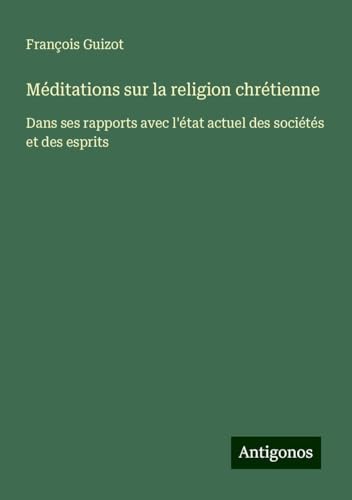 Méditations sur la religion chrétienne: Dans ses rapports avec l'état actuel des sociétés et des esprits Méditations sur la religion chrétienne: Dans ses rapports avec l'état actuel des sociétés et des esprits von Antigonos Verlag