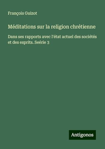 Méditations sur la religion chrétienne: Dans ses rapports avec l'état actuel des sociétés et des esprits. Seérie 3 Méditations sur la religion chrétienne: Dans ses rapports avec l'état actuel des sociétés et des esprits. Seérie 3 von Antigonos Verlag