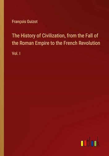 The History of Civilization, from the Fall of the Roman Empire to the French Revolution: Vol. I von Outlook Verlag