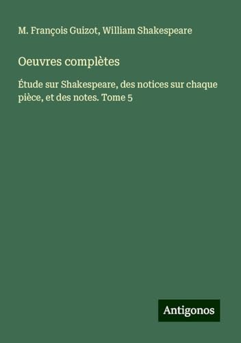 Oeuvres complètes: Étude sur Shakespeare, des notices sur chaque pièce, et des notes. Tome 5 von Antigonos Verlag