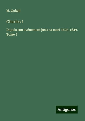 Charles I: Depuis son avénement jus'a sa mort 1625-1649. Tome 2 von Antigonos Verlag
