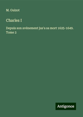 Charles I: Depuis son avénement jus'a sa mort 1625-1649. Tome 2 von Antigonos Verlag