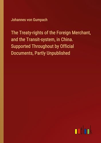 The Treaty-rights of the Foreign Merchant, and the Transit-system, in China. Supported Throughout by Official Documents, Partly Unpublished von Outlook Verlag