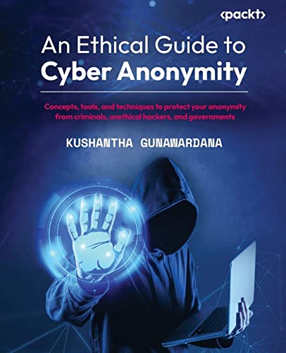 An Ethical Guide to Cyber Anonymity: Concepts, tools, and techniques to protect your anonymity from criminals, unethical hackers, and governments