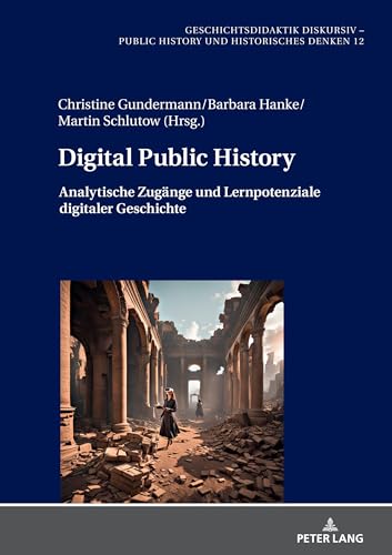 Digital Public History: Analytische Zugänge und Lernpotenziale digitaler Geschichte (Geschichtsdidaktik diskursiv – Public History und Historisches Denken, Band 12)