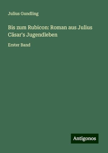 Bis zum Rubicon: Roman aus Julius Cäsar's Jugendleben: Erster Band von Antigonos Verlag