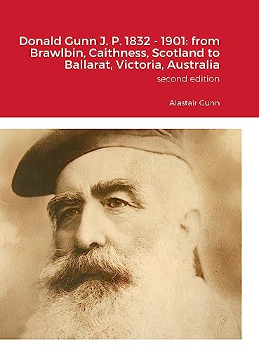 Donald Gunn J. P. 1832 - 1901: from Brawlbin, Caithness, Scotland to Ballarat, Victoria, Australia: Alastair J. Gunn von Lulu.com