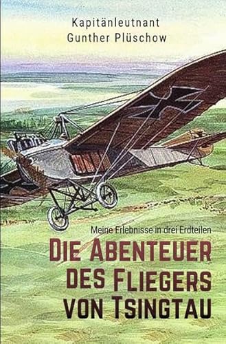 Die Abenteuer des Fliegers von Tsingtau: Meine Erlebnisse in drei Erdteilen