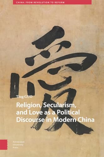 Religion, Secularism, and Love as a Political Discourse in Modern China (China: From Revolution to Reform) von Amsterdam University Press