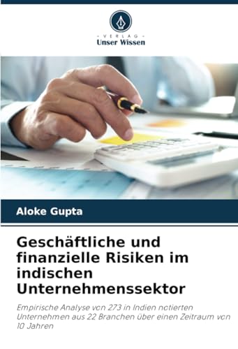 Geschäftliche und finanzielle Risiken im indischen Unternehmenssektor: Empirische Analyse von 273 in Indien notierten Unternehmen aus 22 Branchen über einen Zeitraum von 10 Jahren von Verlag Unser Wissen