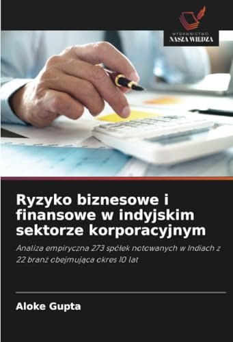 Ryzyko biznesowe i finansowe w indyjskim sektorze korporacyjnym: Analiza empiryczna 273 spółek notowanych w Indiach z 22 branż obejmująca okres 10 ... w Indiach z 22 branz obejmujaca okres 10 lat von Wydawnictwo Nasza Wiedza
