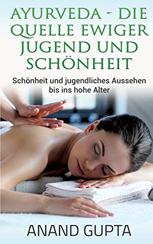 Ayurveda - Die Quelle ewiger Jugend und Schönheit: Schönheit und jugendliches Aussehen bis ins hohe Alter