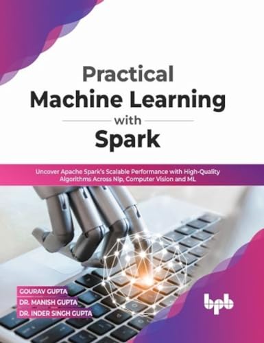 Practical Machine Learning with Spark: Uncover Apache Spark’s Scalable Performance with High-Quality Algorithms Across NLP, Computer Vision and ML(English Edition) von BPB Publications