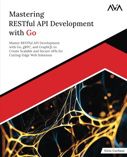 Mastering RESTful API Development with Go: Master RESTful API Development with Go, gRPC, and GraphQL to Create Scalable and Secure APIs for Cutting-Edge Web Solutions (English Edition)