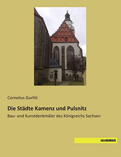 Die Staedte Kamenz und Pulsnitz: Bau- und Kunstdenkmaeler des Koenigreichs Sachsen: Bau- und Kunstdenkmäler des Königreichs Sachsen Die Staedte Kamenz und Pulsnitz: Bau- und Kunstdenkmaeler des Koenigreichs Sachsen: Bau- und Kunstdenkmäler des Königreichs Sachsen