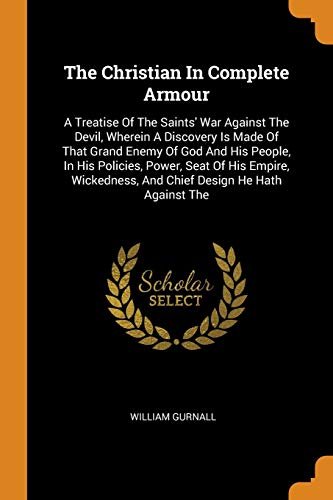 The Christian In Complete Armour: A Treatise Of The Saints' War Against The Devil, Wherein A Discovery Is Made Of That Grand Enemy Of God And His ... And Chief Design He Hath Against The von Franklin Classics
