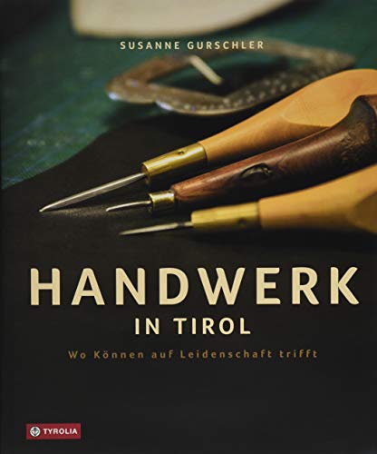 Handwerk in Tirol: Wo Können auf Leidenschaft trifft. Mit Fotos von Kary Wilhelm
