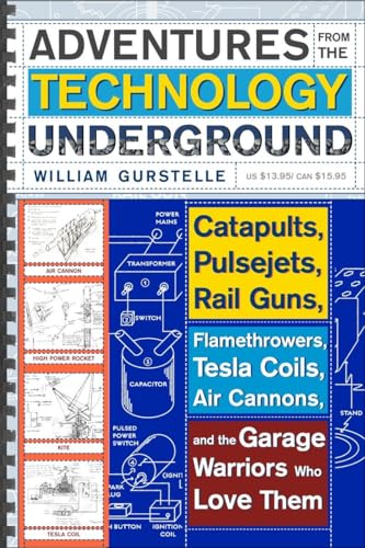 Adventures from the Technology Underground: Catapults, Pulsejets, Rail Guns, Flamethrowers, Tesla Coils, Air Cannons, and the Garage Warriors Who Love Them Adventures from the Technology Underground: Catapults, Pulsejets, Rail Guns, Flamethrowers, Tesla Coils, Air Cannons, and the Garage Warriors Who Love Them