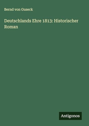 Deutschlands Ehre 1813: Historischer Roman von Antigonos Verlag
