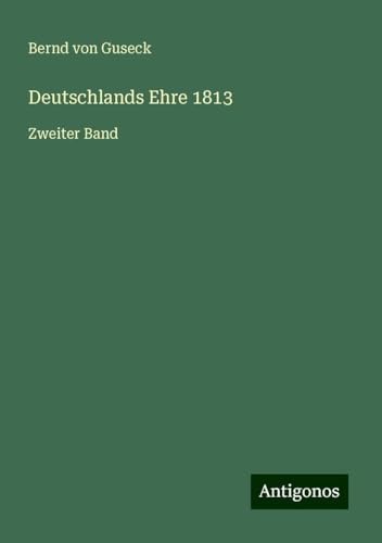 Deutschlands Ehre 1813: Zweiter Band von Antigonos Verlag