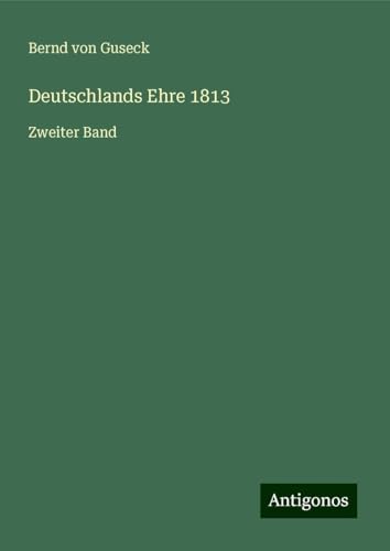 Deutschlands Ehre 1813: Zweiter Band von Antigonos Verlag