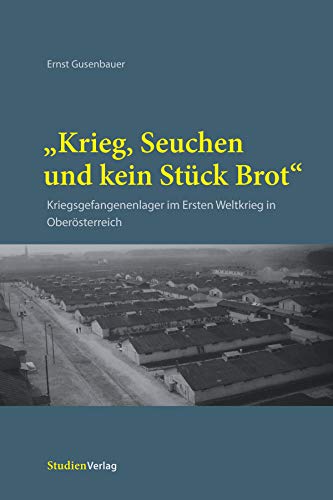 "Krieg, Seuchen und kein Stück Brot": Kriegsgefangenenlager im Ersten Weltkrieg in Oberösterreich: Kriegsgefangenenlager und Zivilbevölkerung im Ersten Weltkrieg in Oberösterreich