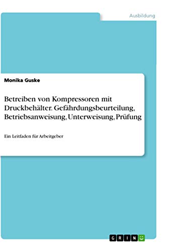 Betreiben von Kompressoren mit Druckbehälter. Gefährdungsbeurteilung, Betriebsanweisung, Unterweisung, Prüfung: Ein Leitfaden für Arbeitgeber von Grin Verlag